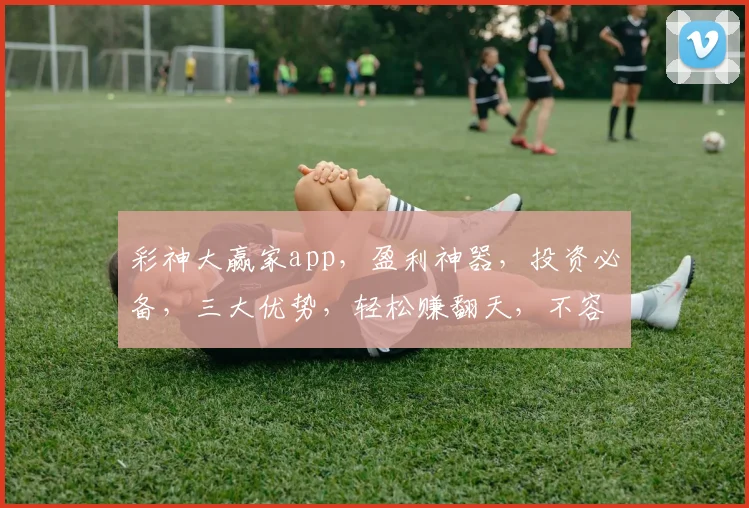 彩神大赢家app，盈利神器，投资必备，三大优势，轻松赚翻天，不容错过