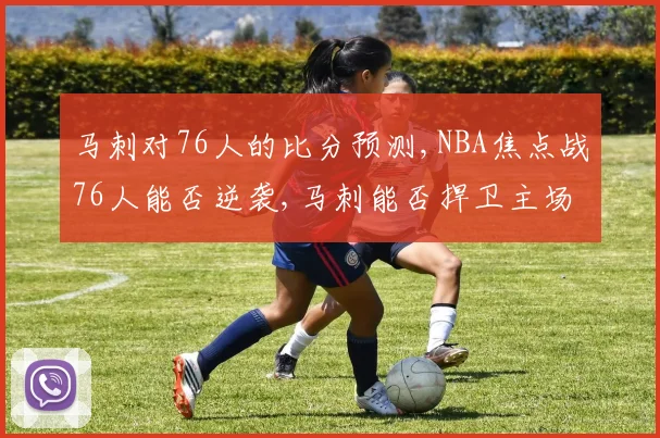 马刺对76人的比分预测,NBA焦点战76人能否逆袭,马刺能否捍卫主场