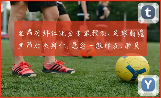 里昂对拜仁比分专家预测,足球前瞻里昂对决拜仁,悬念一触即发,胜负难料,拭目以待