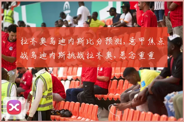拉齐奥乌迪内斯比分预测,意甲焦点战乌迪内斯挑战拉齐奥,悬念重重