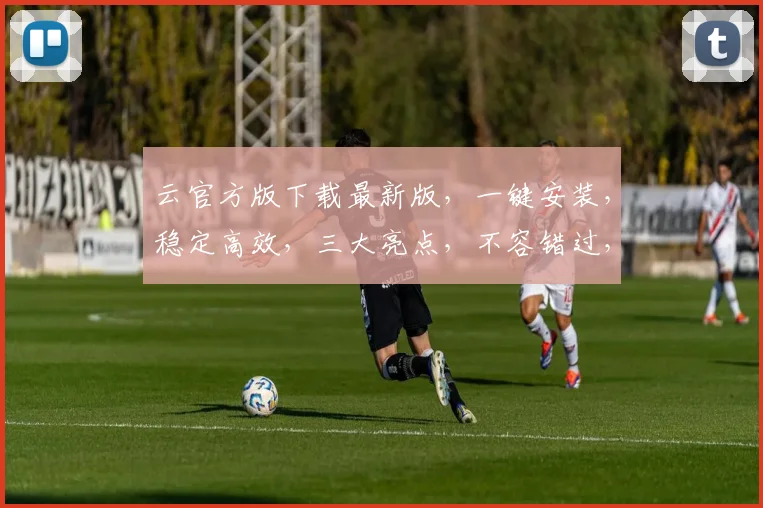 云官方版下载最新版，一键安装，稳定高效，三大亮点，不容错过，速来体验
