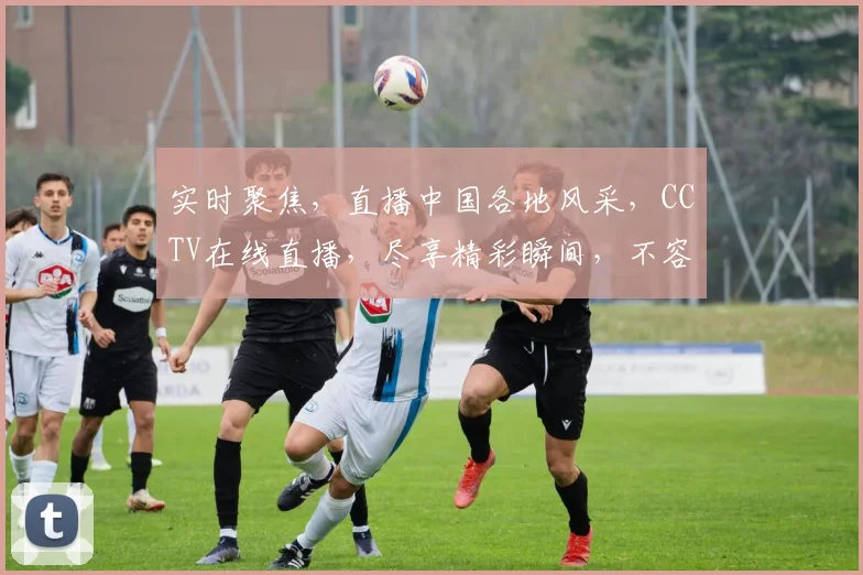 实时聚焦，直播中国各地风采，CCTV在线直播，尽享精彩瞬间，不容错过