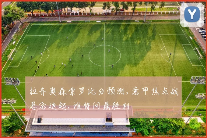 拉齐奥森索罗比分预测,意甲焦点战悬念迭起,谁将问鼎胜利
